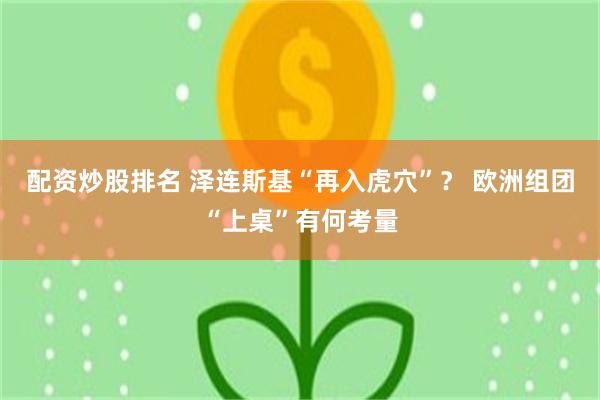 配资炒股排名 泽连斯基“再入虎穴”？ 欧洲组团“上桌”有何考量