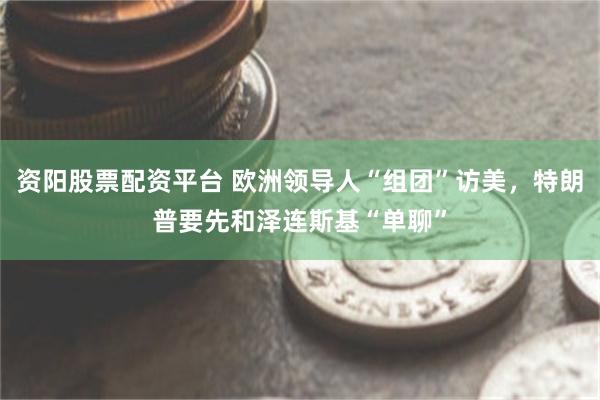 资阳股票配资平台 欧洲领导人“组团”访美，特朗普要先和泽连斯基“单聊”