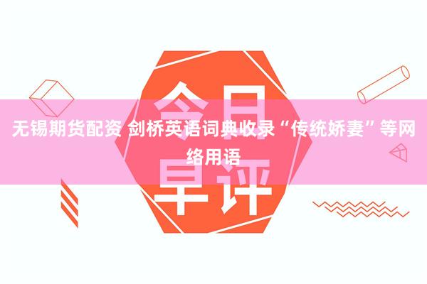 无锡期货配资 剑桥英语词典收录“传统娇妻”等网络用语