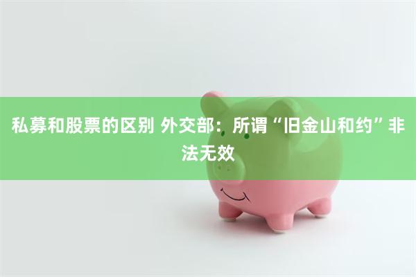 私募和股票的区别 外交部：所谓“旧金山和约”非法无效