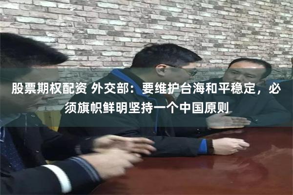 股票期权配资 外交部：要维护台海和平稳定，必须旗帜鲜明坚持一个中国原则