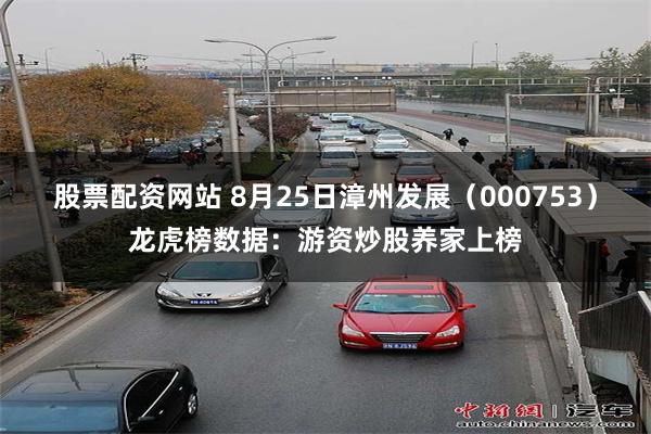 股票配资网站 8月25日漳州发展（000753）龙虎榜数据：游资炒股养家上榜