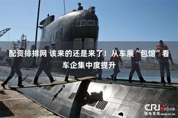 配资排排网 该来的还是来了！从车展“包馆”看车企集中度提升
