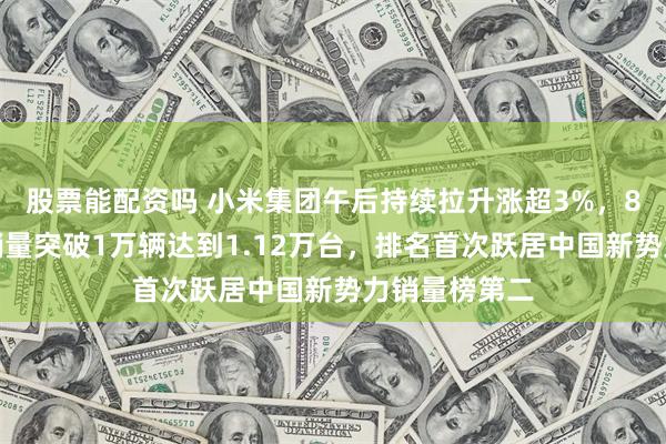 股票能配资吗 小米集团午后持续拉升涨超3%，8月最后一周销量突破1万辆达到1.12万台，排名首次跃居中国新势力销量榜第二