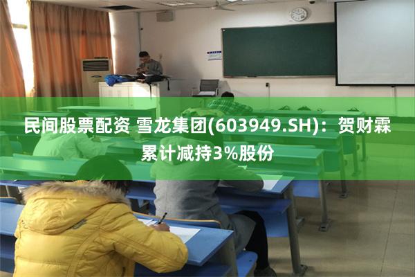 民间股票配资 雪龙集团(603949.SH):贺财霖累计减持3%股份