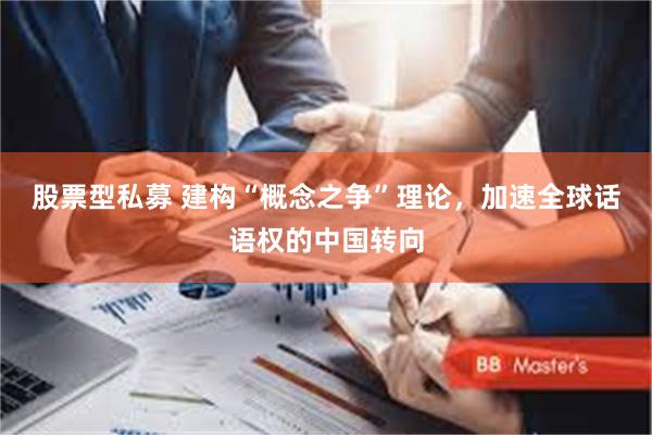 股票型私募 建构“概念之争”理论,加速全球话语权的中国转向