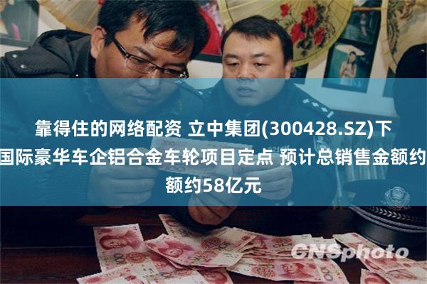 靠得住的网络配资 立中集团(300428.SZ)下属获某国际豪华车企铝合金车轮项目定点 预计总销售金额约58亿元