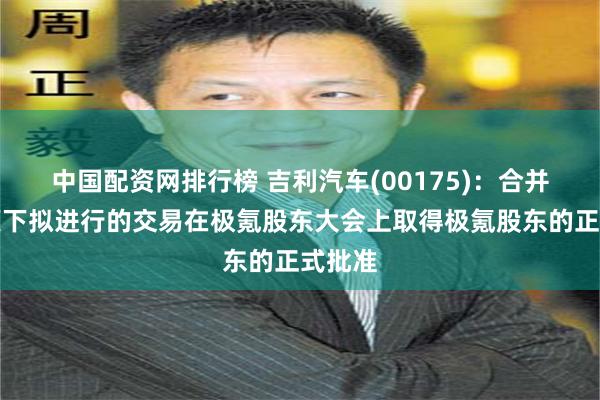 中国配资网排行榜 吉利汽车(00175):合并协议项下拟进行的交易在极氪股东大会上取得极氪股东的正式批准