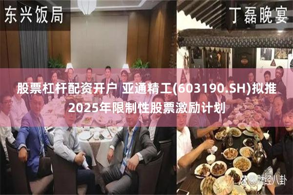 股票杠杆配资开户 亚通精工(603190.SH)拟推2025年限制性股票激励计划