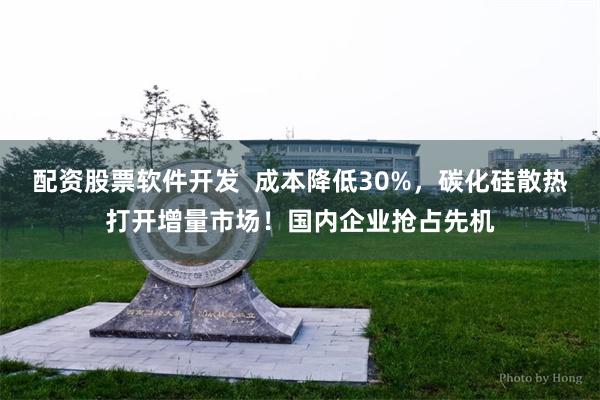 配资股票软件开发  成本降低30%，碳化硅散热打开增量市场！国内企业抢占先机