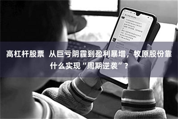 高杠杆股票 从巨亏阴霾到盈利暴增,牧原股份靠什么实现“周期逆袭”?