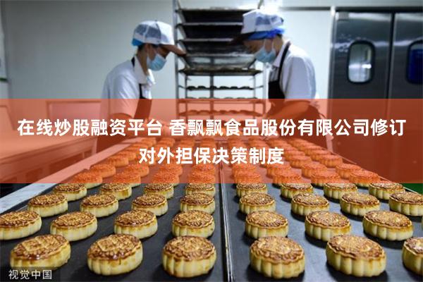 在线炒股融资平台 香飘飘食品股份有限公司修订对外担保决策制度