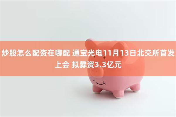 炒股怎么配资在哪配 通宝光电11月13日北交所首发上会 拟募资3.3亿元