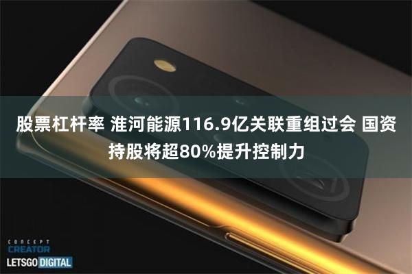 股票杠杆率 淮河能源116.9亿关联重组过会 国资持股将超80%提升控制力