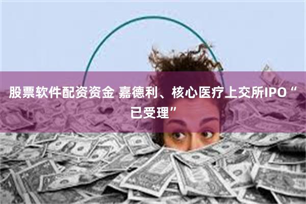 股票软件配资资金 嘉德利、核心医疗上交所IPO“已受理”