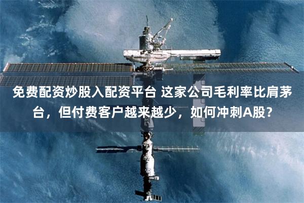 免费配资炒股入配资平台 这家公司毛利率比肩茅台,但付费客户越来越少,如何冲刺A股?