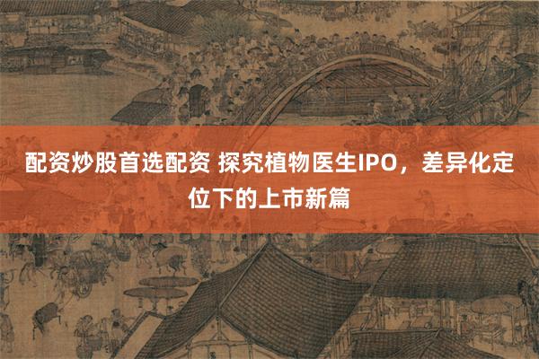 配资炒股首选配资 探究植物医生IPO，差异化定位下的上市新篇
