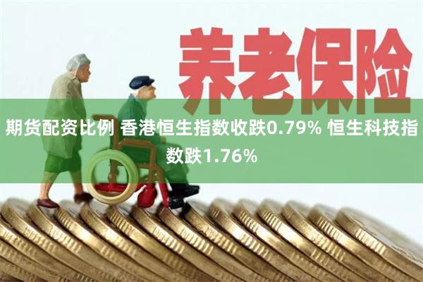 期货配资比例 香港恒生指数收跌0.79% 恒生科技指数跌1.76%