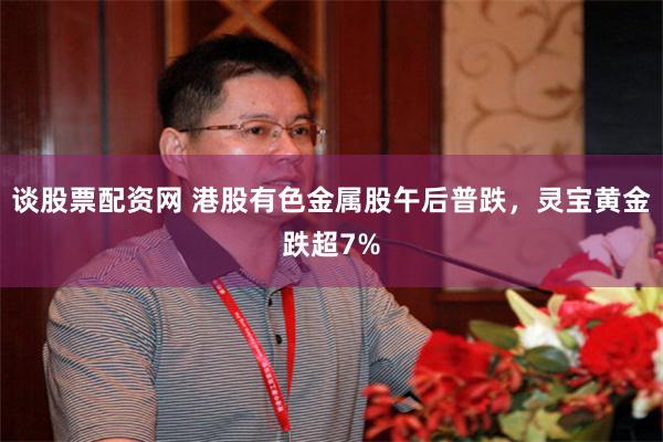 谈股票配资网 港股有色金属股午后普跌，灵宝黄金跌超7%