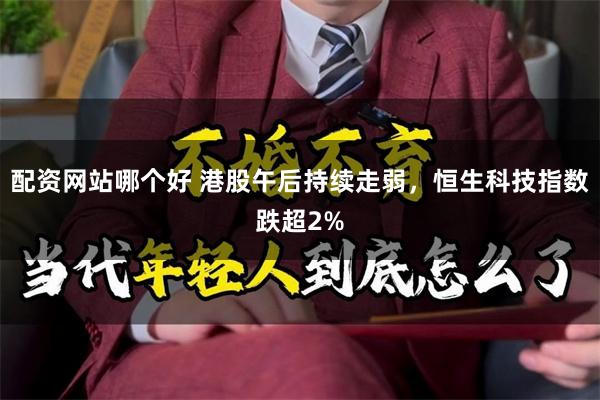 配资网站哪个好 港股午后持续走弱，恒生科技指数跌超2%