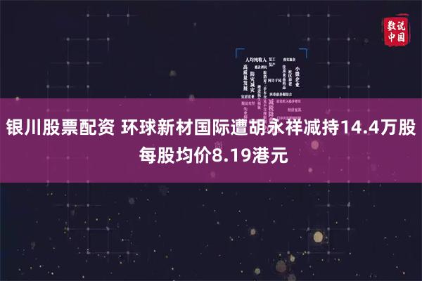 银川股票配资 环球新材国际遭胡永祥减持14.4万股 每股均价8.19港元