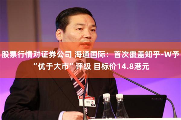 股票行情对证券公司 海通国际：首次覆盖知乎-W予“优于大市”评级 目标价14.8港元