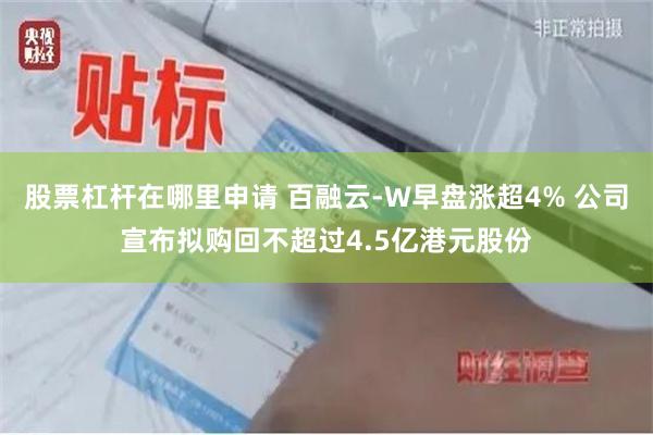 股票杠杆在哪里申请 百融云-W早盘涨超4% 公司宣布拟购回不超过4.5亿港元股份