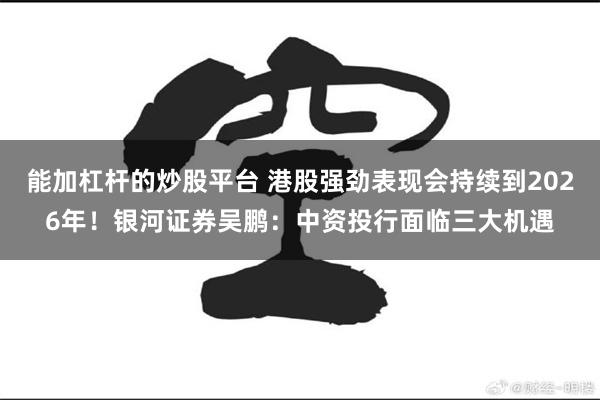 能加杠杆的炒股平台 港股强劲表现会持续到2026年！银河证券吴鹏：中资投行面临三大机遇