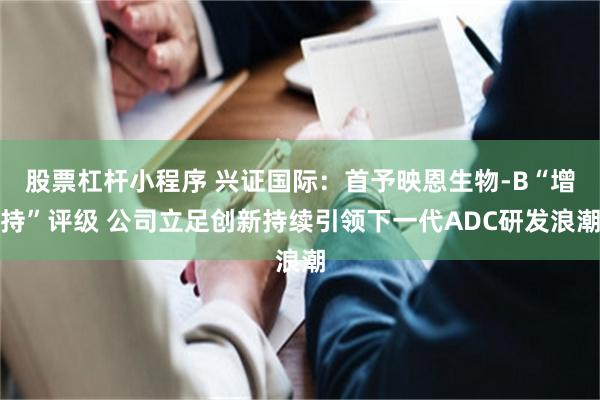 股票杠杆小程序 兴证国际：首予映恩生物-B“增持”评级 公司立足创新持续引领下一代ADC研发浪潮