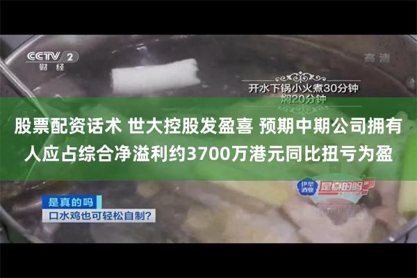 股票配资话术 世大控股发盈喜 预期中期公司拥有人应占综合净溢利约3700万港元同比扭亏为盈