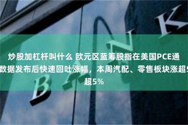 炒股加杠杆叫什么 欧元区蓝筹股指在美国PCE通胀数据发布后快速回吐涨幅，本周汽配、零售板块涨超5%