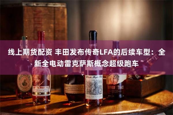 线上期货配资 丰田发布传奇LFA的后续车型：全新全电动雷克萨斯概念超级跑车