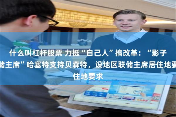 什么叫杠杆股票 力挺“自己人”搞改革：“影子联储主席”哈塞特支持贝森特，设地区联储主席居住地要求