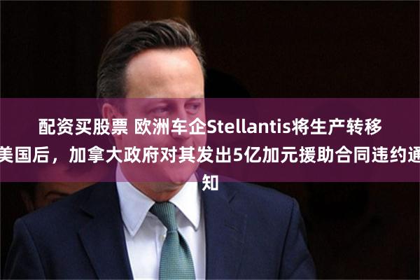 配资买股票 欧洲车企Stellantis将生产转移至美国后，加拿大政府对其发出5亿加元援助合同违约通知