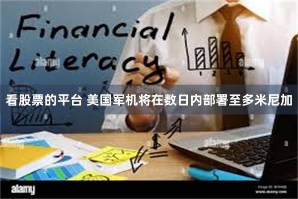 看股票的平台 美国军机将在数日内部署至多米尼加