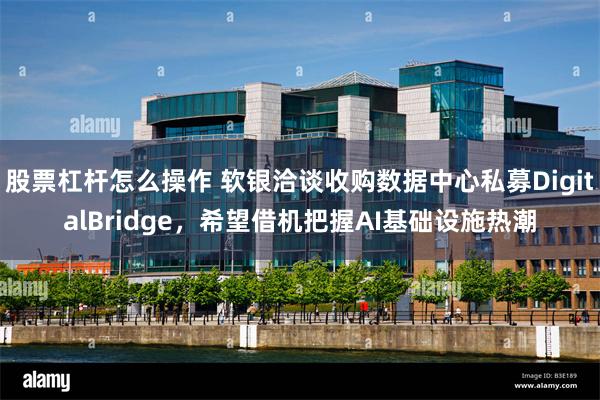 股票杠杆怎么操作 软银洽谈收购数据中心私募DigitalBridge，希望借机把握AI基础设施热潮