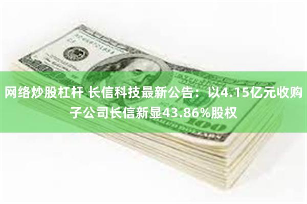 网络炒股杠杆 长信科技最新公告：以4.15亿元收购子公司长信新显43.86%股权
