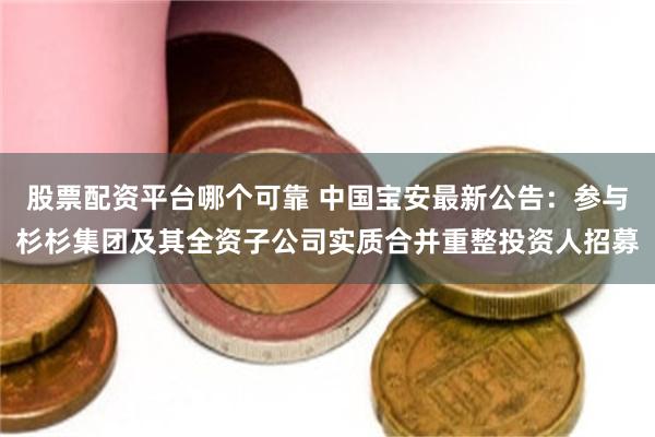 股票配资平台哪个可靠 中国宝安最新公告：参与杉杉集团及其全资子公司实质合并重整投资人招募