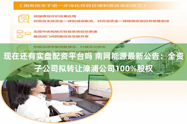 现在还有实盘配资平台吗 南网能源最新公告：全资子公司拟转让漳浦公司100%股权