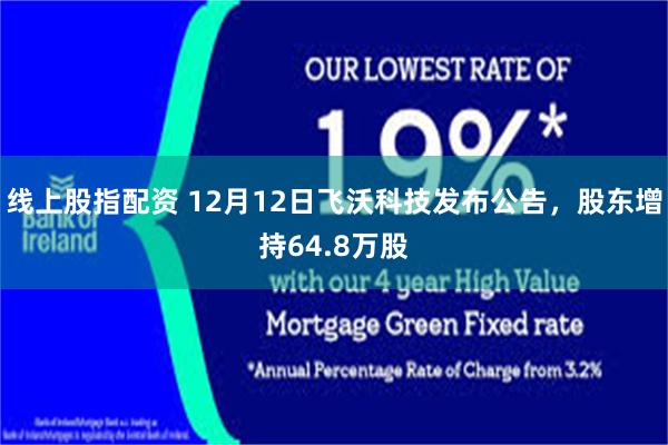线上股指配资 12月12日飞沃科技发布公告，股东增持64.8万股