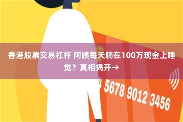 香港股票交易杠杆 阿姨每天躺在100万现金上睡觉？真相揭开→