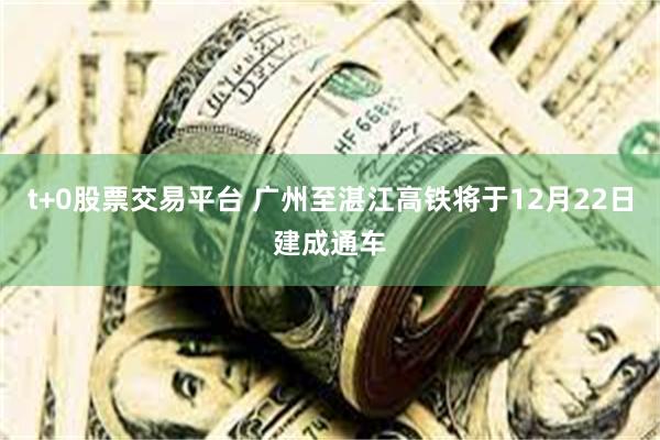 t+0股票交易平台 广州至湛江高铁将于12月22日建成通车