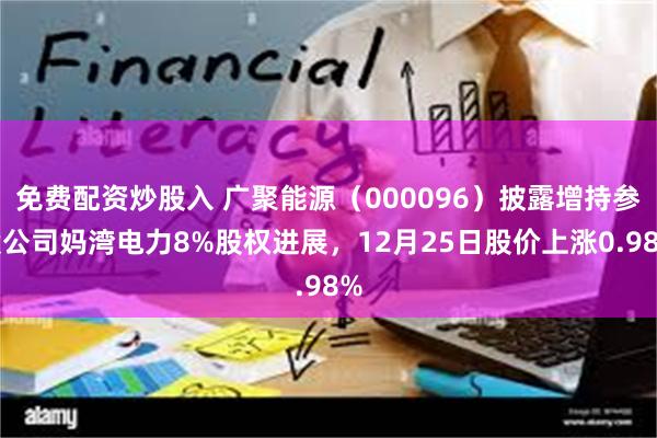 免费配资炒股入 广聚能源（000096）披露增持参股公司妈湾电力8%股权进展，12月25日股价上涨0.98%