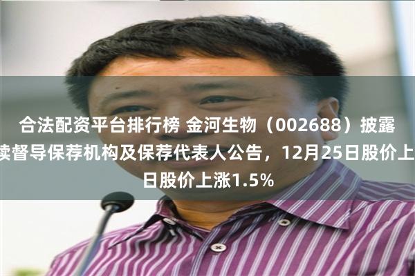 合法配资平台排行榜 金河生物(002688)披露变更持续督导保荐机构及保荐代表人公告,12月25日股价上涨1.5%