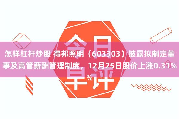 怎样杠杆炒股 得邦照明（603303）披露拟制定董事及高管薪酬管理制度，12月25日股价上涨0.31%