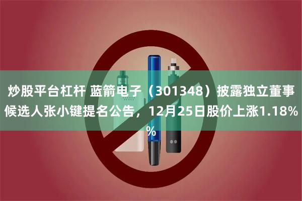 炒股平台杠杆 蓝箭电子(301348)披露独立董事候选人张小键提名公告,12月25日股价上涨1.18%