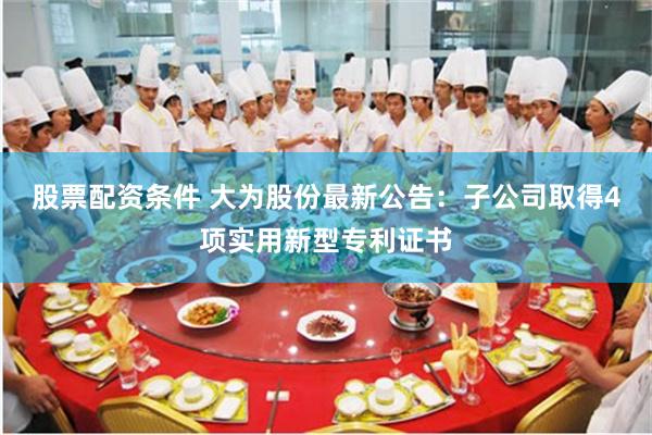 股票配资条件 大为股份最新公告：子公司取得4项实用新型专利证书