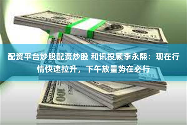 配资平台炒股配资炒股 和讯投顾李永熙：现在行情快速拉升，下午放量势在必行