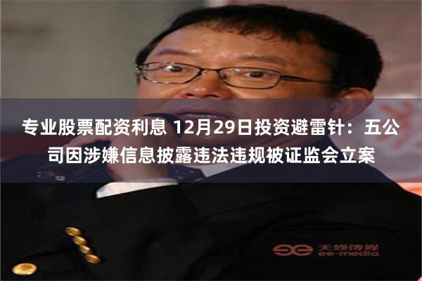 专业股票配资利息 12月29日投资避雷针:五公司因涉嫌信息披露违法违规被证监会立案