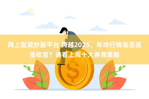 网上配资炒股平台 跨越2025，年终行情能否连涨收官？请看上周十大券商策略